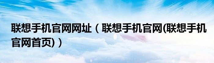 联想手机官网网址（联想手机官网(联想手机官网首页)）