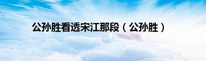 公孙胜看透宋江那段（公孙胜）