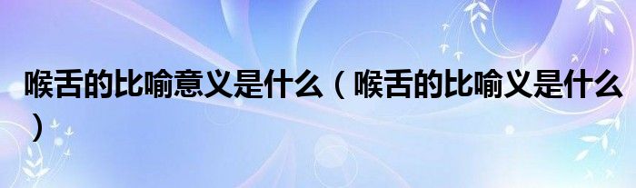 喉舌的比喻意义是什么（喉舌的比喻义是什么）