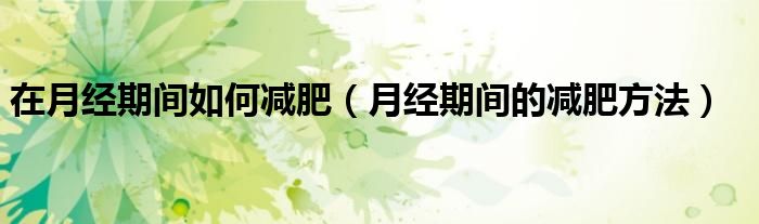 在月经期间如何减肥（月经期间的减肥方法）