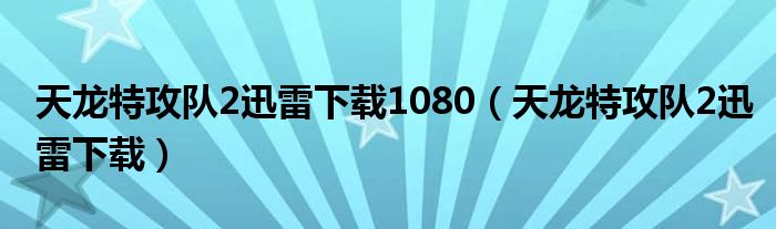 天龙特攻队2迅雷下载1080（天龙特攻队2迅雷下载）