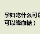 孕妇吃什么可以降血糖效果最好（孕妇吃什么可以降血糖）