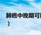 肺癌中晚期可以治好吗?（肺癌中晚期能治吗）