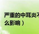 严重的中耳炎不治的后果（中耳炎不治疗有什么影响）