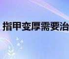 指甲变厚需要治疗吗（指甲变厚是怎么治疗）
