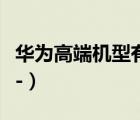 华为高端机型有哪几款（华为高端机有哪些及-）