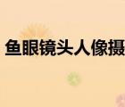 鱼眼镜头人像摄影作品（鱼眼镜头摄影作品）