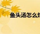 鱼头汤怎么炖好喝（鱼头怎么做好吃）