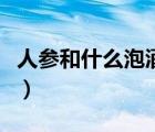 人参和什么泡酒最好喝（人参和什么泡酒最好）