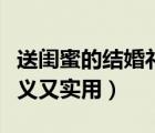 送闺蜜的结婚礼物（闺蜜结婚送什么礼物有意义又实用）