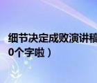 细节决定成败演讲稿700（求细节决定成败演讲稿一篇     850个字啦）