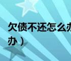 欠债不还怎么办最简单最有效（欠债不还怎么办）