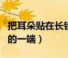 把耳朵贴在长铁管的一端（将耳朵贴在长铁管的一端）