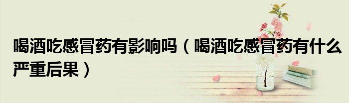 喝酒吃感冒药有影响吗（喝酒吃感冒药有什么严重后果）