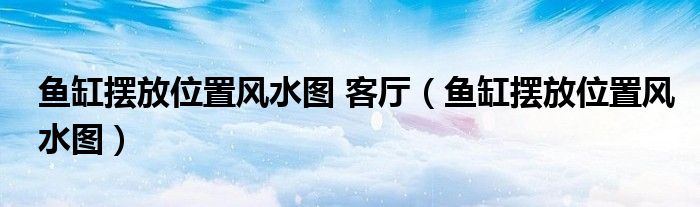 鱼缸摆放位置风水图 客厅（鱼缸摆放位置风水图）