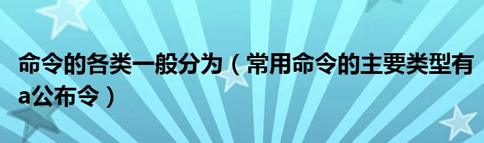 命令的各类一般分为（常用命令的主要类型有a公布令）