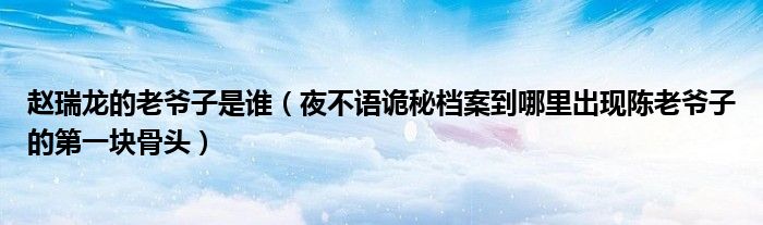 赵瑞龙的老爷子是谁（夜不语诡秘档案到哪里出现陈老爷子的第一块骨头）