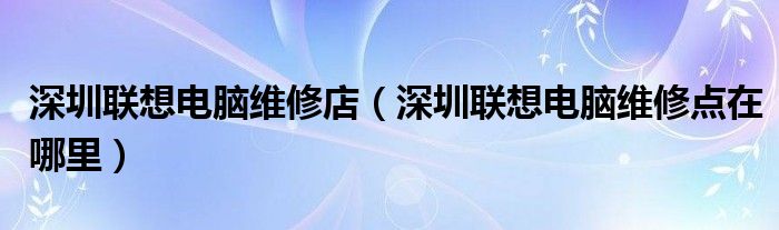 深圳联想电脑维修店（深圳联想电脑维修点在哪里）