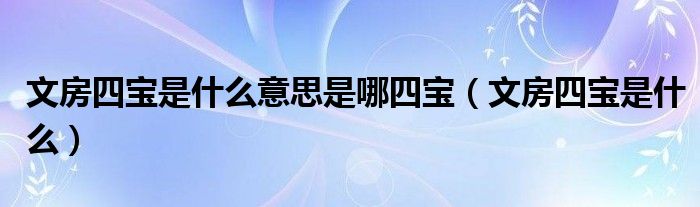 文房四宝是什么意思是哪四宝（文房四宝是什么）