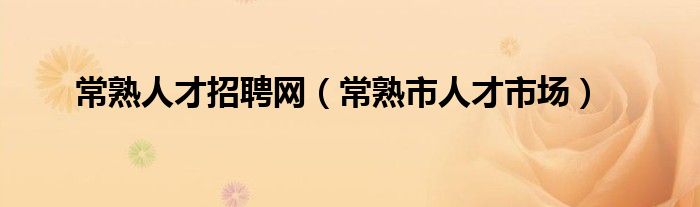 常熟人才招聘网（常熟市人才市场）