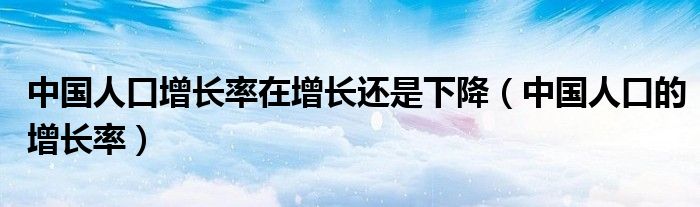中国人口增长率在增长还是下降（中国人口的增长率）