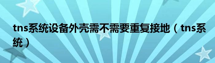 tns系统设备外壳需不需要重复接地（tns系统）