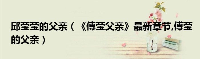 邱莹莹的父亲（《傅莹父亲》最新章节,傅莹的父亲）