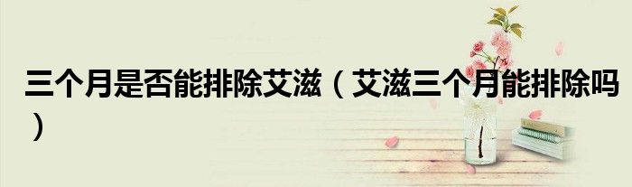 三个月是否能排除艾滋（艾滋三个月能排除吗）