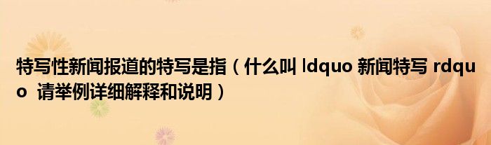 特写性新闻报道的特写是指（什么叫 ldquo 新闻特写 rdquo  请举例详细解释和说明）