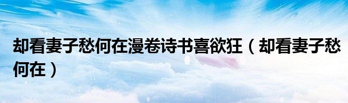 却看妻子愁何在漫卷诗书喜欲狂（却看妻子愁何在）