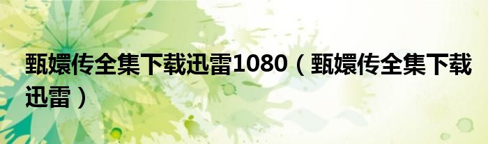 甄嬛传全集下载迅雷1080（甄嬛传全集下载迅雷）