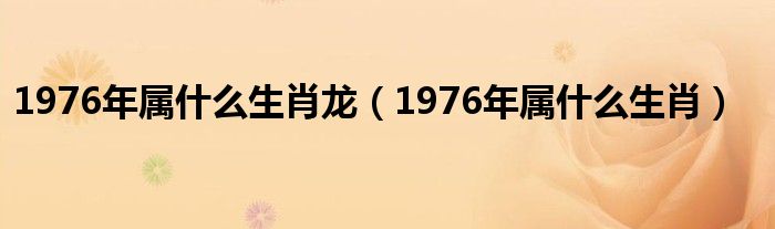 1976年属什么生肖龙（1976年属什么生肖）