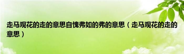 走马观花的走的意思自愧弗如的弗的意思（走马观花的走的意思）