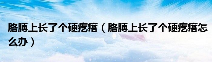 胳膊上长了个硬疙瘩（胳膊上长了个硬疙瘩怎么办）