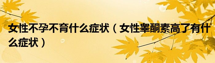 女性不孕不育什么症状（女性睾酮素高了有什么症状）