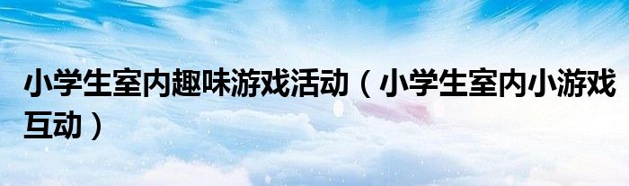 小学生室内趣味游戏活动（小学生室内小游戏互动）