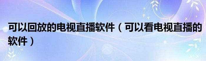 可以回放的电视直播软件（可以看电视直播的软件）
