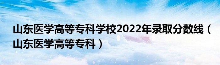 山东医学高等专科学校2022年录取分数线（山东医学高等专科）