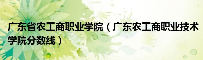 广东省农工商职业学院（广东农工商职业技术学院分数线）