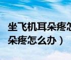 坐飞机耳朵疼怎么办怎样可以缓解（坐飞机耳朵疼怎么办）