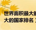 世界面积最大的国家排名前十名（世界面积最大的国家排名）