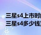 三星s4上市时间和价格（三星s4行货多少钱(三星s4多少钱)）