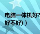 电脑一体机好?（一体电脑好不好(一体机电脑好不好)）