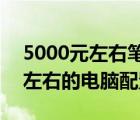 5000元左右笔记本电脑推荐（2020年5000左右的电脑配置及-）