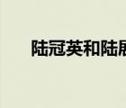 陆冠英和陆展元是什么关系（陆冠英）