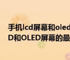 手机lcd屏幕和oled屏幕哪个好（oled和lcd屏幕的区别,LCD和OLED屏幕的最全解析来了）