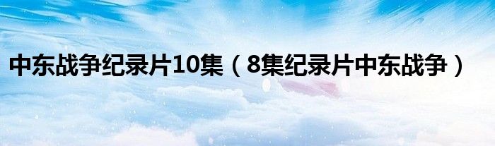 中东战争纪录片10集（8集纪录片中东战争）