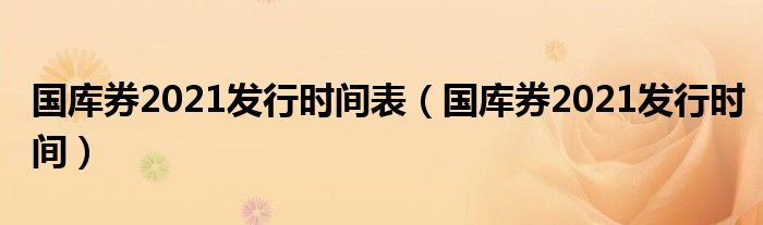 国库券2021发行时间表（国库券2021发行时间）