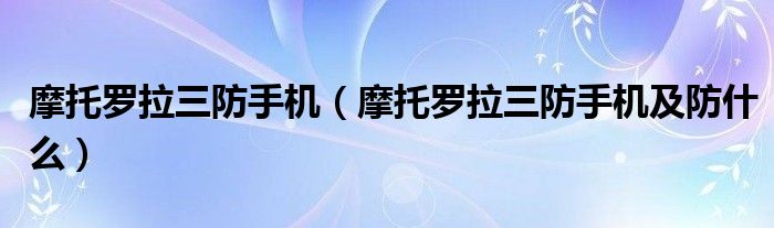 摩托罗拉三防手机（摩托罗拉三防手机及防什么）