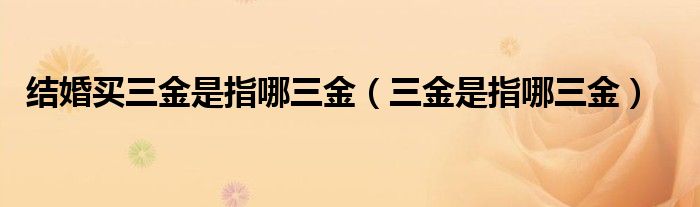 结婚买三金是指哪三金（三金是指哪三金）